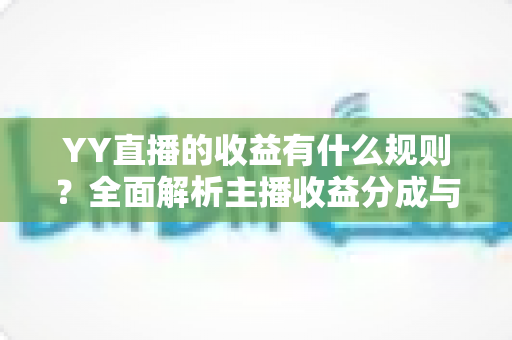 YY直播的收益有什么规则？全面解析主播收益分成与提现机制