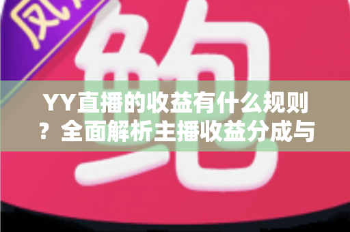 YY直播的收益有什么规则？全面解析主播收益分成与提现机制