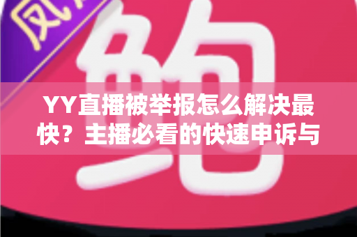 YY直播被举报怎么解决最快?主播必看的快速申诉与处理全攻略 YY直播被举报怎么解决最快?主播必看的快速申诉与处理全攻略