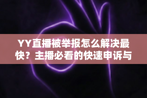 YY直播被举报怎么解决最快?主播必看的快速申诉与处理全攻略 YY直播被举报怎么解决最快?主播必看的快速申诉与处理全攻略