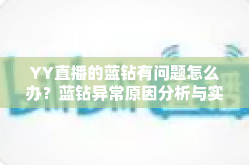 YY直播的蓝钻有问题怎么办?蓝钻异常原因分析与实用解决指南 YY直播的蓝钻有问题怎么办?蓝钻异常原因分析与实用解决指南