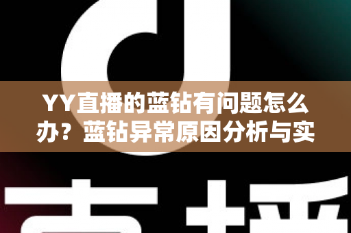YY直播的蓝钻有问题怎么办?蓝钻异常原因分析与实用解决指南 YY直播的蓝钻有问题怎么办?蓝钻异常原因分析与实用解决指南