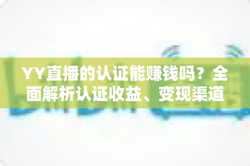 YY直播的认证能赚钱吗?全面解析认证收益、变现渠道与赚钱技巧 YY直播的认证能赚钱吗?全面解析认证收益、变现渠道与赚钱技巧