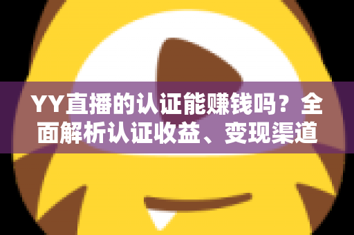 YY直播的认证能赚钱吗？全面解析认证收益、变现渠道与赚钱技巧