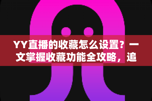 YY直播的收藏怎么设置?一文掌握收藏功能全攻略,追直播更省心 YY直播的收藏怎么设置?一文掌握收藏功能全攻略,追直播更省心