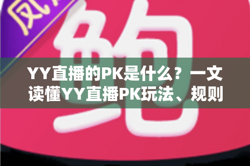 YY直播的PK是什么?一文读懂YY直播PK玩法、规则与魅力 YY直播的PK是什么?一文读懂YY直播PK玩法、规则与魅力