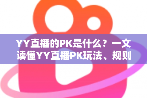 YY直播的PK是什么?一文读懂YY直播PK玩法、规则与魅力 YY直播的PK是什么?一文读懂YY直播PK玩法、规则与魅力