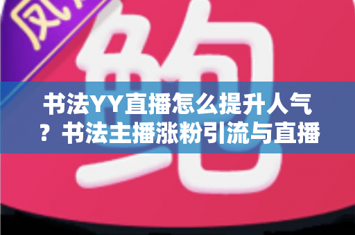 书法YY直播怎么提升人气?书法主播涨粉引流与直播间人气暴涨的实战指南 书法YY直播怎么提升人气?书法主播涨粉引流与直播间人气暴涨的实战指南