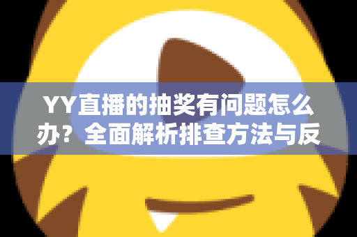 YY直播的抽奖有问题怎么办?全面解析排查方法与反馈流程,助你顺利解决抽奖难题 YY直播的抽奖有问题怎么办?全面解析排查方法与反馈流程,助你顺利解决抽奖难题