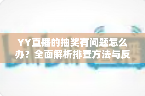 YY直播的抽奖有问题怎么办?全面解析排查方法与反馈流程,助你顺利解决抽奖难题 YY直播的抽奖有问题怎么办?全面解析排查方法与反馈流程,助你顺利解决抽奖难题
