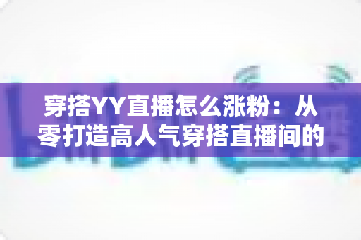 穿搭YY直播怎么涨粉:从零打造高人气穿搭直播间的实战运营指南 穿搭YY直播怎么涨粉:从零打造高人气穿搭直播间的实战运营指南