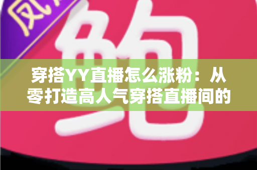 穿搭YY直播怎么涨粉:从零打造高人气穿搭直播间的实战运营指南 穿搭YY直播怎么涨粉:从零打造高人气穿搭直播间的实战运营指南