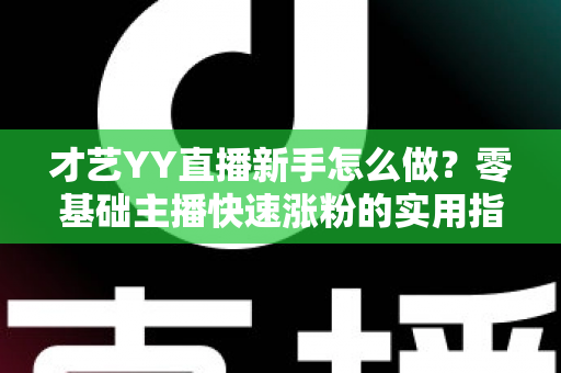 才艺YY直播新手怎么做？零基础主播快速涨粉的实用指南