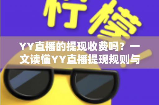 YY直播的提现收费吗？一文读懂YY直播提现规则与费用明细，主播必看避坑指南