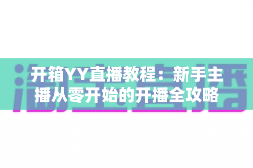 开箱YY直播教程:新手主播从零开始的开播全攻略 开箱YY直播教程:新手主播从零开始的开播全攻略