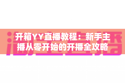 开箱YY直播教程:新手主播从零开始的开播全攻略 开箱YY直播教程:新手主播从零开始的开播全攻略