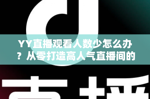 YY直播观看人数少怎么办？从零打造高人气直播间的实用运营指南