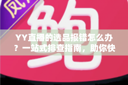 YY直播的选品报错怎么办?一站式排查指南,助你快速解决报错难题,直播带货更顺畅 YY直播的选品报错怎么办?一站式排查指南,助你快速解决报错难题,直播带货更顺畅