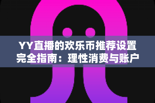 YY直播的欢乐币推荐设置完全指南：理性消费与账户安全的必备攻略