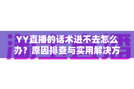 YY直播的话术进不去怎么办？原因排查与实用解决方法全攻略