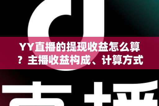 YY直播的提现收益怎么算？主播收益构成、计算方式与提现规则全方位详解