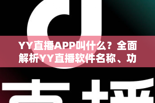 YY直播APP叫什么？全面解析YY直播软件名称、功能与下载使用全攻略