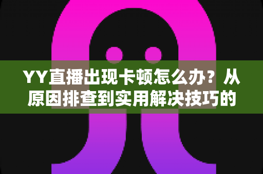 YY直播出现卡顿怎么办？从原因排查到实用解决技巧的完整指南