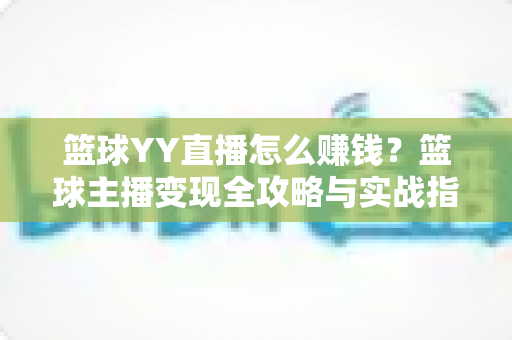 篮球YY直播怎么赚钱?篮球主播变现全攻略与实战指南 篮球YY直播怎么赚钱?篮球主播变现全攻略与实战指南