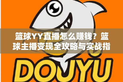 篮球YY直播怎么赚钱?篮球主播变现全攻略与实战指南 篮球YY直播怎么赚钱?篮球主播变现全攻略与实战指南