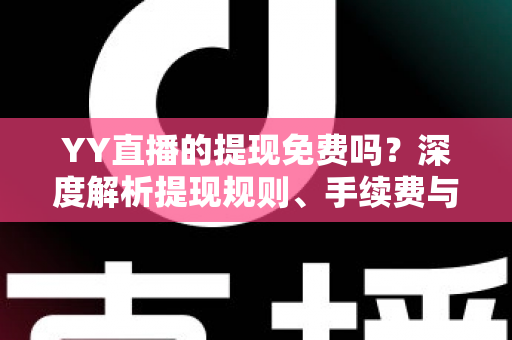 YY直播的提现免费吗？深度解析提现规则、手续费与到账全流程