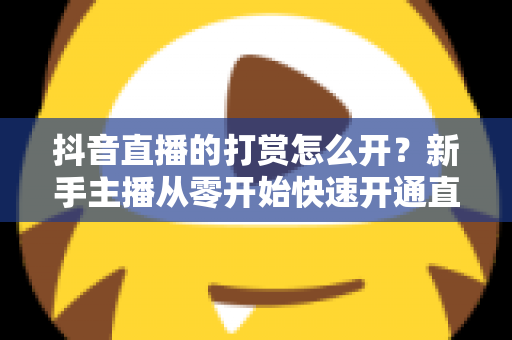 抖音直播的打赏怎么开？新手主播从零开始快速开通直播打赏权限的完整实操指南
