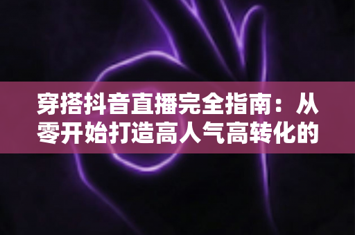 穿搭抖音直播完全指南:从零开始打造高人气高转化的带货直播间 穿搭抖音直播完全指南:从零开始打造高人气高转化的带货直播间