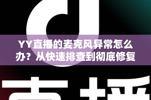 YY直播的麦克风异常怎么办?从快速排查到彻底修复的完整解决方案指南 YY直播的麦克风异常怎么办?从快速排查到彻底修复的完整解决方案指南