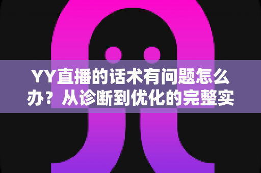 YY直播的话术有问题怎么办?从诊断到优化的完整实战指南 YY直播的话术有问题怎么办?从诊断到优化的完整实战指南
