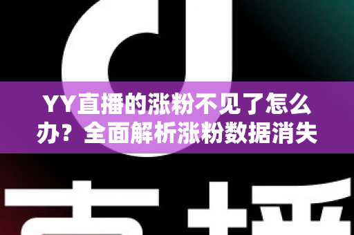 YY直播的涨粉不见了怎么办？全面解析涨粉数据消失的原因与高效解决方案