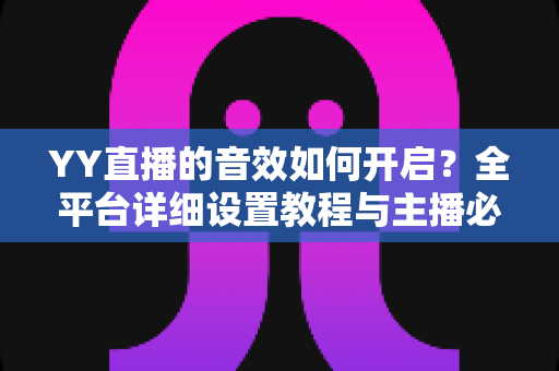 YY直播的音效如何开启？全平台详细设置教程与主播必备技巧一次掌握