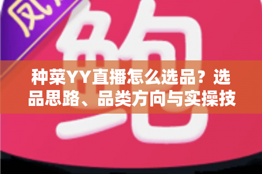 种菜YY直播怎么选品？选品思路、品类方向与实操技巧全解析