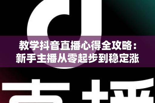 教学抖音直播心得全攻略:新手主播从零起步到稳定涨粉的实战经验与避坑指南 教学抖音直播心得全攻略:新手主播从零起步到稳定涨粉的实战经验与避坑指南