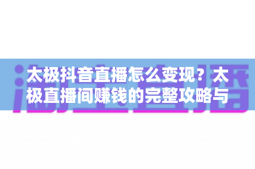 太极抖音直播怎么变现?太极直播间赚钱的完整攻略与实战方法 太极抖音直播怎么变现?太极直播间赚钱的完整攻略与实战方法