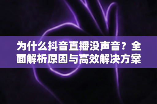 为什么抖音直播没声音?全面解析原因与高效解决方案,帮你快速恢复直播声音 为什么抖音直播没声音?全面解析原因与高效解决方案,帮你快速恢复直播声音