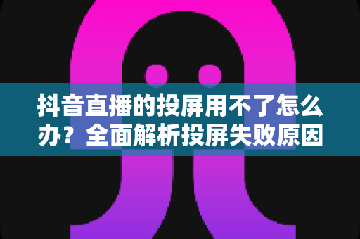 抖音直播的投屏用不了怎么办?全面解析投屏失败原因与实用解决方法大全 抖音直播的投屏用不了怎么办?全面解析投屏失败原因与实用解决方法大全