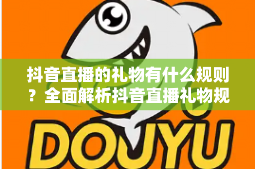 抖音直播的礼物有什么规则?全面解析抖音直播礼物规则与玩法指南 抖音直播的礼物有什么规则?全面解析抖音直播礼物规则与玩法指南