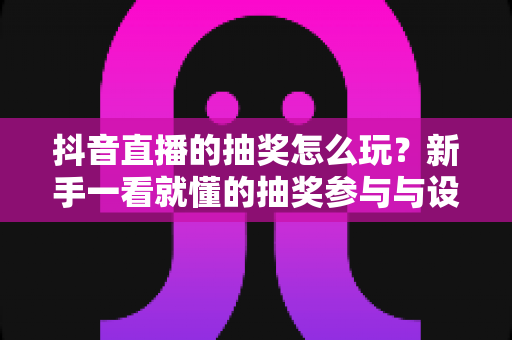 抖音直播的抽奖怎么玩?新手一看就懂的抽奖参与与设置全攻略 抖音直播的抽奖怎么玩?新手一看就懂的抽奖参与与设置全攻略