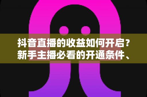 抖音直播的收益如何开启?新手主播必看的开通条件、变现方式与提现全攻略 抖音直播的收益如何开启?新手主播必看的开通条件、变现方式与提现全攻略
