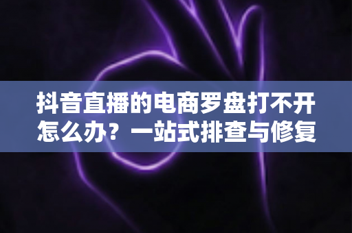 抖音直播的电商罗盘打不开怎么办?一站式排查与修复指南,助你快速找回数据看板 抖音直播的电商罗盘打不开怎么办?一站式排查与修复指南,助你快速找回数据看板
