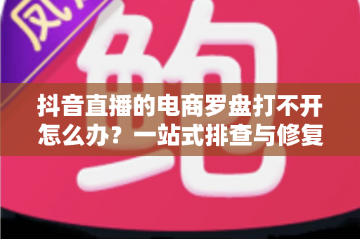 抖音直播的电商罗盘打不开怎么办?一站式排查与修复指南,助你快速找回数据看板 抖音直播的电商罗盘打不开怎么办?一站式排查与修复指南,助你快速找回数据看板
