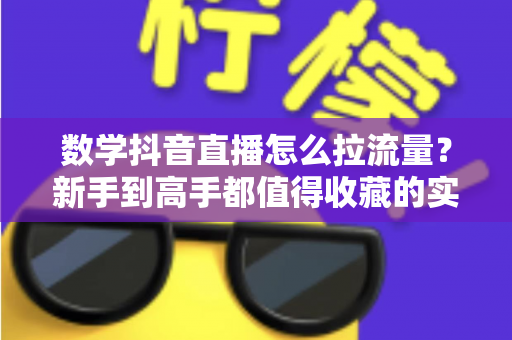 数学抖音直播怎么拉流量?新手到高手都值得收藏的实战引流指南 数学抖音直播怎么拉流量?新手到高手都值得收藏的实战引流指南