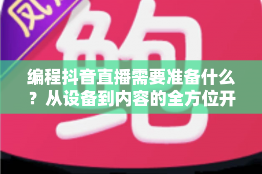 编程抖音直播需要准备什么？从设备到内容的全方位开播指南