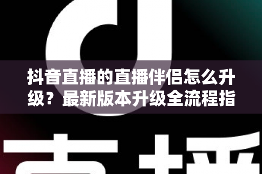 抖音直播的直播伴侣怎么升级?最新版本升级全流程指南与实用技巧 抖音直播的直播伴侣怎么升级?最新版本升级全流程指南与实用技巧