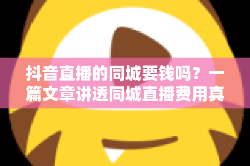 抖音直播的同城要钱吗?一篇文章讲透同城直播费用真相与免费引流实操方法 抖音直播的同城要钱吗?一篇文章讲透同城直播费用真相与免费引流实操方法